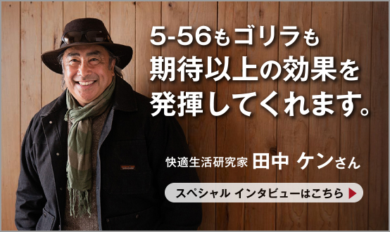 5-56もゴリラも期待以上の効果を発揮してくれます。快適生活研究家田中 ケンさん スペシャル インタビューはこちら