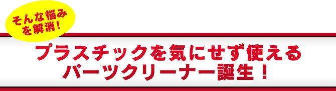 そんな悩みを解消！プラスチックを気にせず使えるパーツクリーナー誕生！