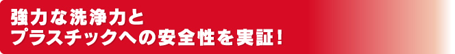 強力な洗浄力とプラスチックへの安全性を実証！