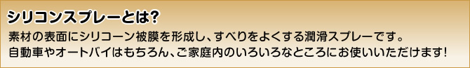 シリコンスプレーとは？素材の表面にシリコーン被膜を形成し、すべりをよくする潤滑スプレーです。自動車やオートバイはもちろん、ご家庭内のいろいろなところにお使いいただけます！