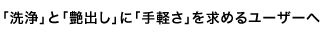 「洗浄」と「艶出し」に「手軽さ」を求めるユーザーへ