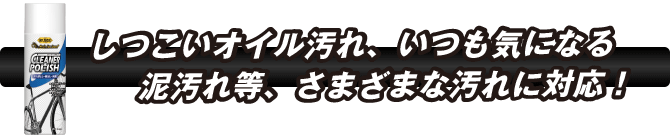 しつこいオイル汚れ、いつも気になる泥汚れ等、さまざまな汚れに対応！