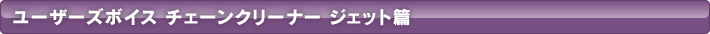 ユーザーズボイス　チェーンクリーナ ジェット篇